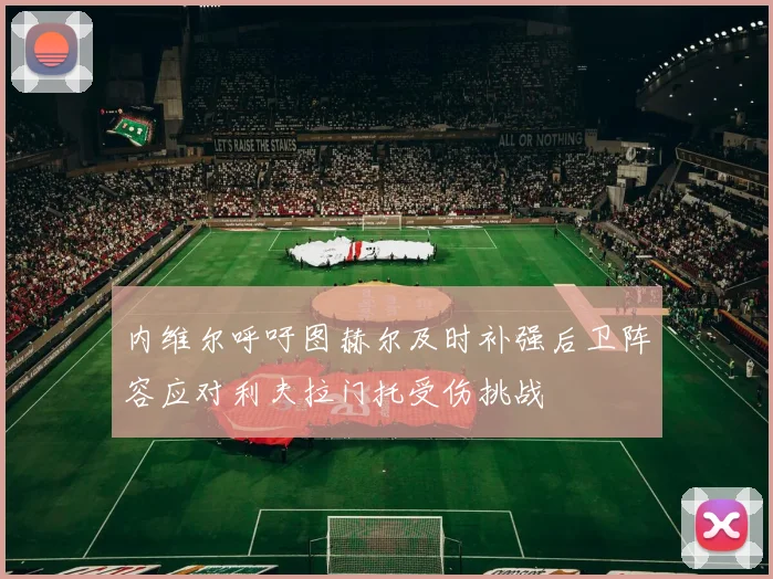 内维尔呼吁图赫尔及时补强后卫阵容应对利夫拉门托受伤挑战