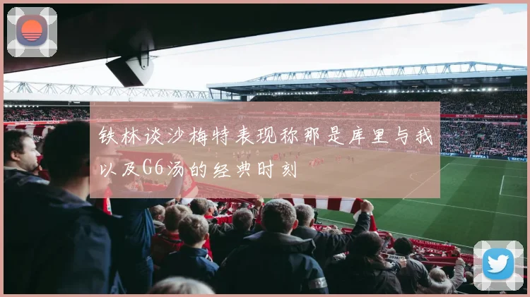 铁林谈沙梅特表现称那是库里与我以及G6汤的经典时刻