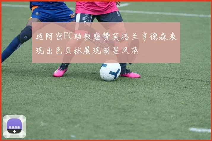 迈阿密FC助教盛赞英格兰亨德森表现出色贝林展现明星风范