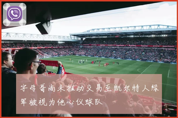字母哥尚未推动交易至凯尔特人绿军被视为他心仪球队