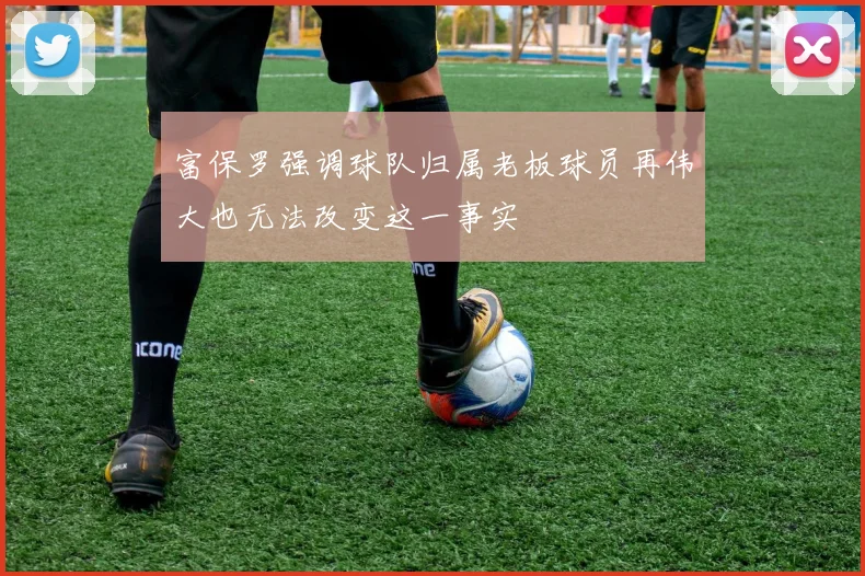 富保罗强调球队归属老板球员再伟大也无法改变这一事实