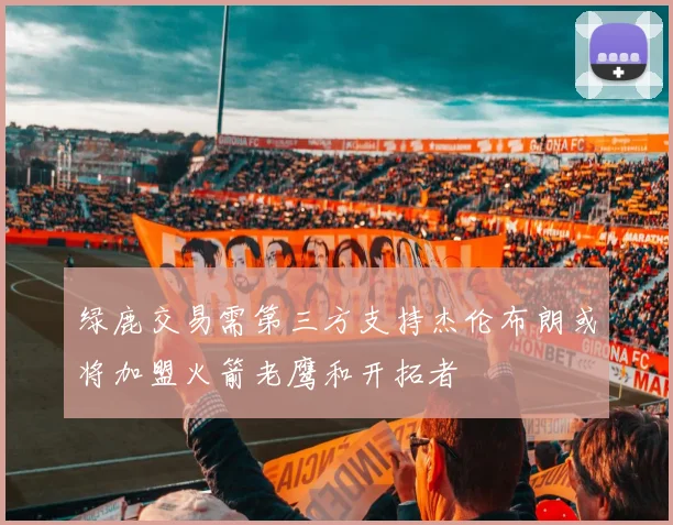 绿鹿交易需第三方支持杰伦布朗或将加盟火箭老鹰和开拓者