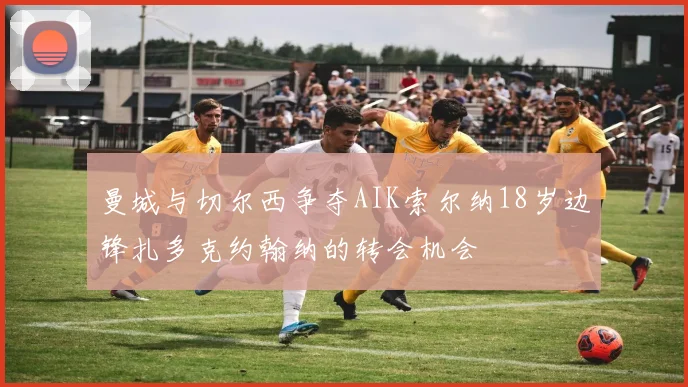 曼城与切尔西争夺AIK索尔纳18岁边锋扎多克约翰纳的转会机会