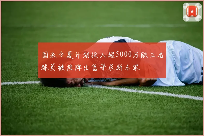国米今夏计划投入超5000万欧三名球员被挂牌出售寻求新东家