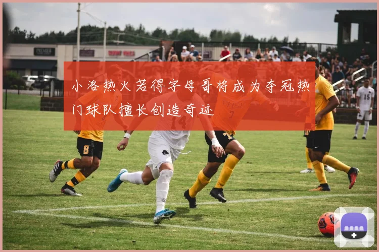 小洛热火若得字母哥将成为夺冠热门球队擅长创造奇迹