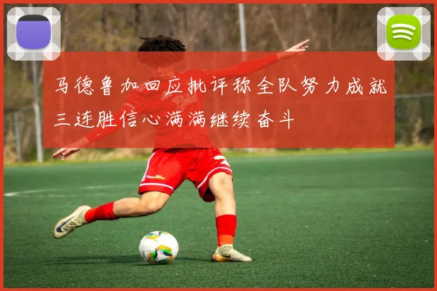马德鲁加回应批评称全队努力成就三连胜信心满满继续奋斗