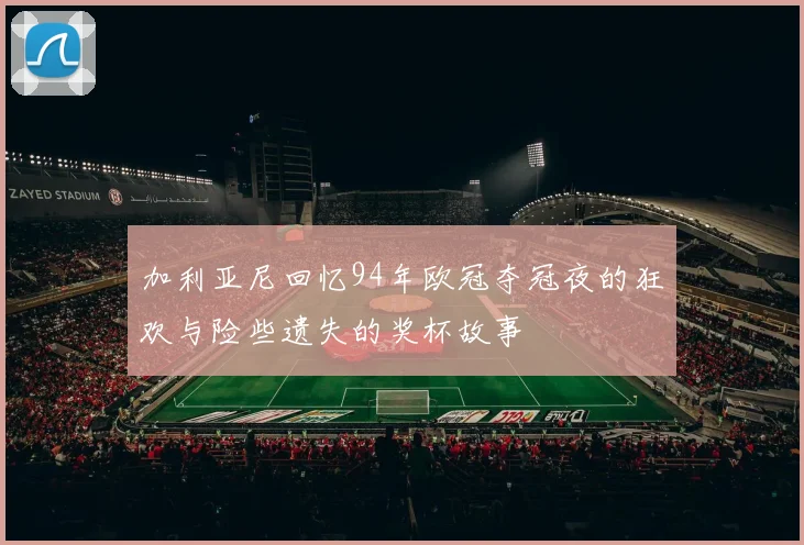 加利亚尼回忆94年欧冠夺冠夜的狂欢与险些遗失的奖杯故事